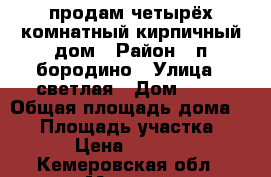 продам четырёх комнатный кирпичный дом › Район ­ п.бородино › Улица ­ светлая › Дом ­ 40 › Общая площадь дома ­ 96 › Площадь участка ­ 1 500 › Цена ­ 1 600 000 - Кемеровская обл., Мыски г. Недвижимость » Дома, коттеджи, дачи продажа   